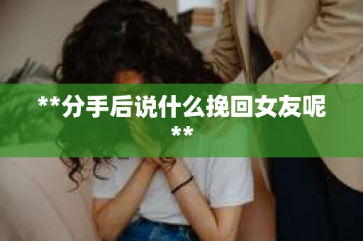 **分手后说什么挽回女友呢**