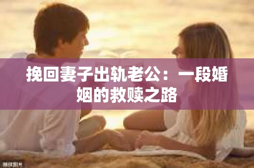 挽回妻子出轨老公：一段婚姻的救赎之路
