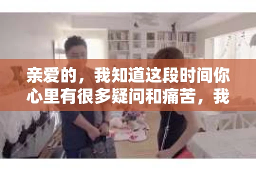 亲爱的,我知道这段时间你心里有很多疑问和痛苦,我也一样。我们在一起的时光,有欢笑也有泪水,那些美好的回忆,我永远都不会忘记。今天,我想通过这条短信,向你表达我的一些想法。 亲爱的,我知道这段时间你心里有很多疑问和痛苦,我也一样。我们在一起的时光,有欢笑也有泪水,那些美好的回忆,我永远都不会忘记。今天,我想通过这条短信,向你表达我的一些想法。