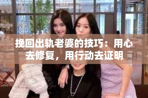 挽回出轨老婆的技巧：用心去修复，用行动去证明