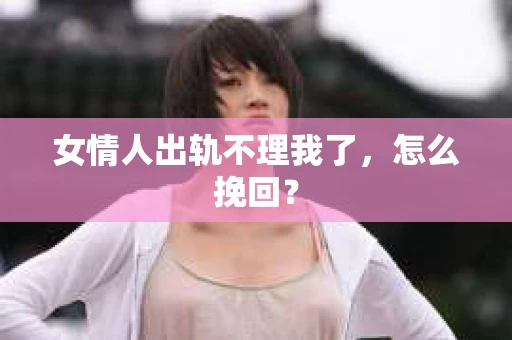 女情人出轨不理我了，怎么挽回？