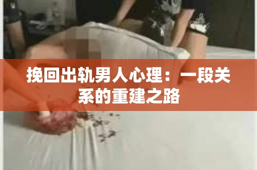 挽回出轨男人心理：一段关系的重建之路