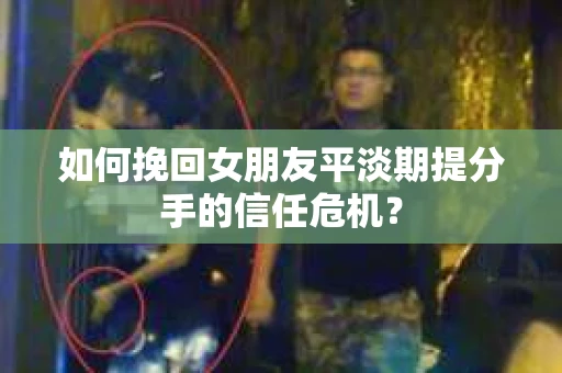 如何挽回女朋友平淡期提分手的信任危机？
