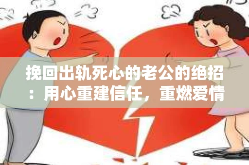 挽回出轨死心的老公的绝招：用心重建信任，重燃爱情火花