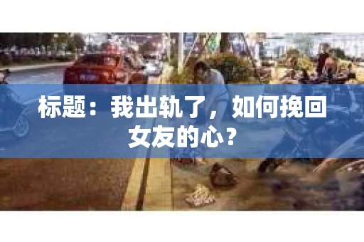标题：我出轨了，如何挽回女友的心？
