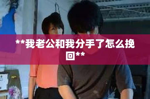 **我老公和我分手了怎么挽回** **我老公和我分手了怎么挽回**