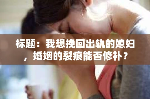 标题：我想挽回出轨的媳妇，婚姻的裂痕能否修补？