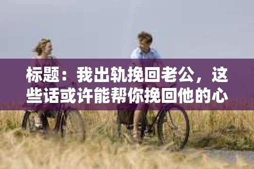 标题：我出轨挽回老公，这些话或许能帮你挽回他的心