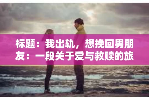 标题：我出轨，想挽回男朋友：一段关于爱与救赎的旅程