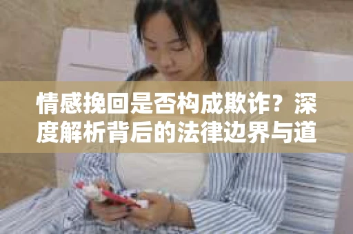 情感挽回是否构成欺诈？深度解析背后的法律边界与道德伦理