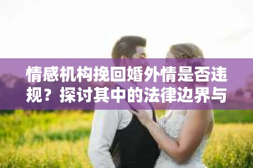情感机构挽回婚外情是否违规？探讨其中的法律边界与伦理考量