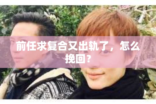 前任求复合又出轨了，怎么挽回？