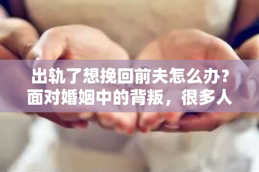 出轨了想挽回前夫怎么办？面对婚姻中的背叛，很多人都会感到痛苦和无助。但生活总是充满了转机，如果你真心想要挽回前夫，那么以下这些方法或许能给你一些启示。