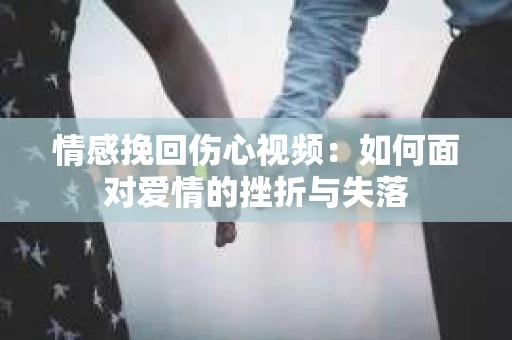 情感挽回伤心视频：如何面对爱情的挫折与失落