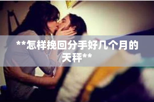 **怎样挽回分手好几个月的天秤** **怎样挽回分手好几个月的天秤**