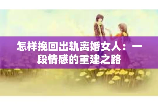 怎样挽回出轨离婚女人：一段情感的重建之路