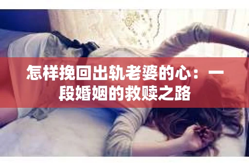 怎样挽回出轨老婆的心：一段婚姻的救赎之路