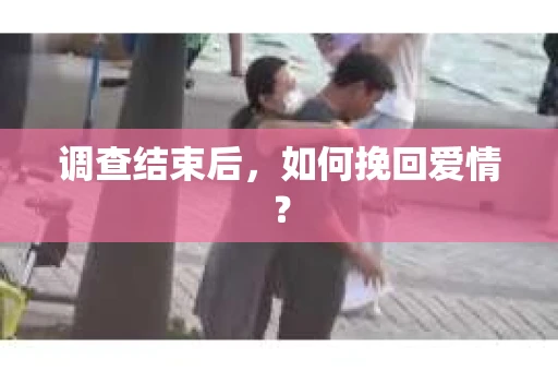 调查结束后,如何挽回爱情? 调查结束后,如何挽回爱情?