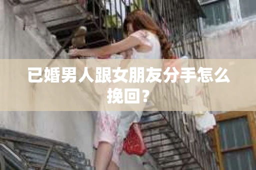 已婚男人跟女朋友分手怎么挽回？