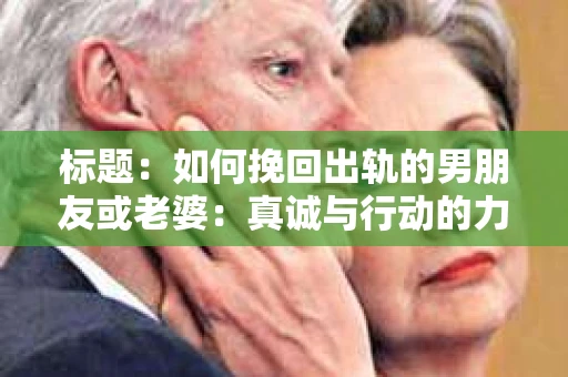 标题：如何挽回出轨的男朋友或老婆：真诚与行动的力量