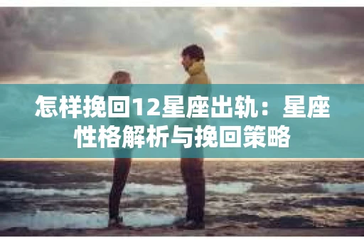 怎样挽回12星座出轨：星座性格解析与挽回策略