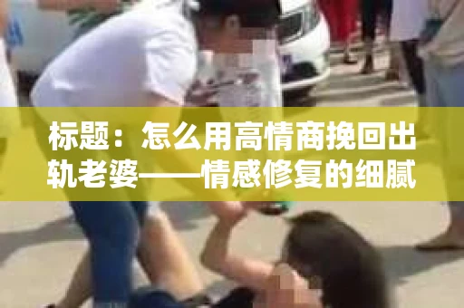 标题：怎么用高情商挽回出轨老婆——情感修复的细腻之道