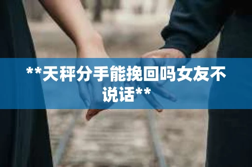 **天秤分手能挽回吗女友不说话**