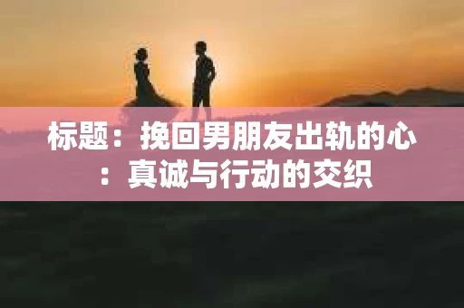 标题：挽回男朋友出轨的心：真诚与行动的交织