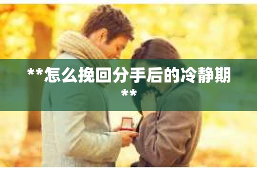**怎么挽回分手后的冷静期**