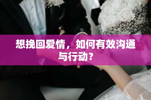 想挽回爱情，如何有效沟通与行动？