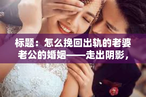 标题：怎么挽回出轨的老婆老公的婚姻——走出阴影，重建信任