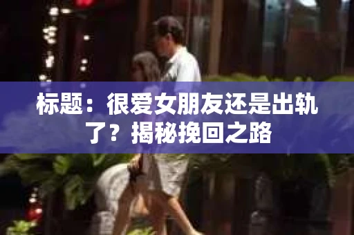 标题：很爱女朋友还是出轨了？揭秘挽回之路
