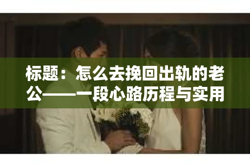标题:怎么去挽回出轨的老公——一段心路历程与实用建议 标题:怎么去挽回出轨的老公——一段心路历程与实用建议
