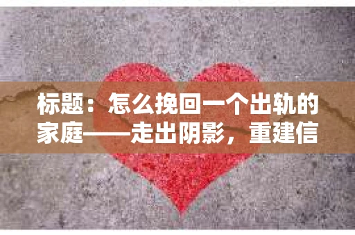 标题：怎么挽回一个出轨的家庭——走出阴影，重建信任之路