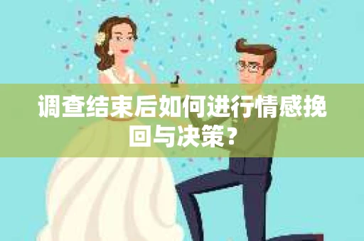 调查结束后如何进行情感挽回与决策？
