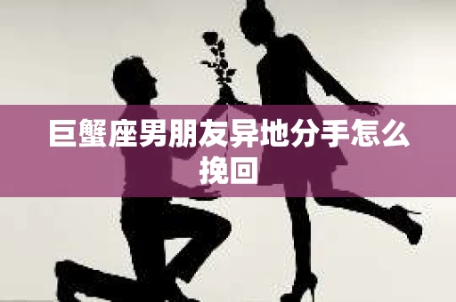 巨蟹座男朋友异地分手怎么挽回