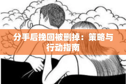 分手后挽回被删掉：策略与行动指南