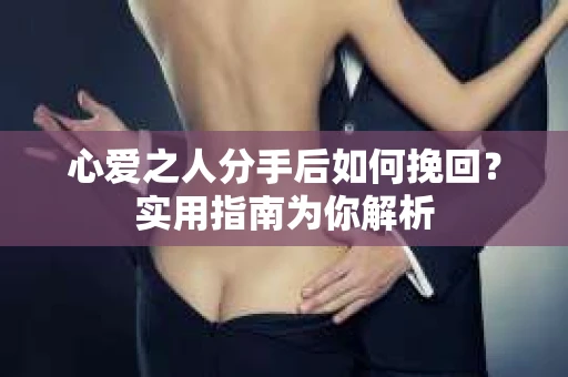 心爱之人分手后如何挽回？实用指南为你解析