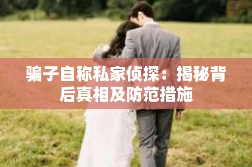 骗子自称私家侦探：揭秘背后真相及防范措施
