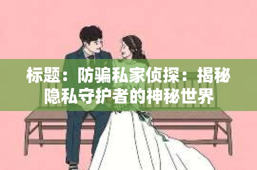 标题：防骗私家侦探：揭秘隐私守护者的神秘世界