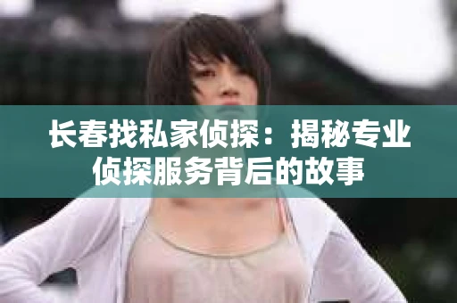 长春找私家侦探：揭秘专业侦探服务背后的故事