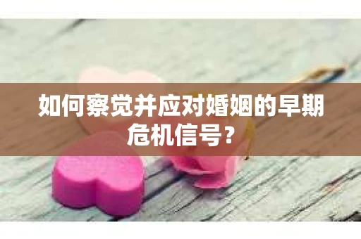 如何察觉并应对婚姻的早期危机信号？