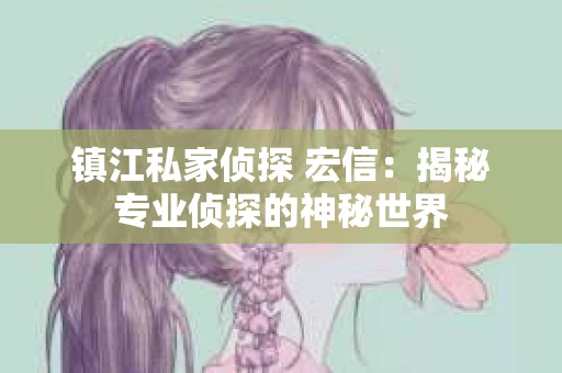 镇江私家侦探 宏信:揭秘专业侦探的神秘世界 镇江私家侦探 宏信:揭秘专业侦探的神秘世界