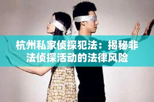 杭州私家侦探犯法：揭秘非法侦探活动的法律风险