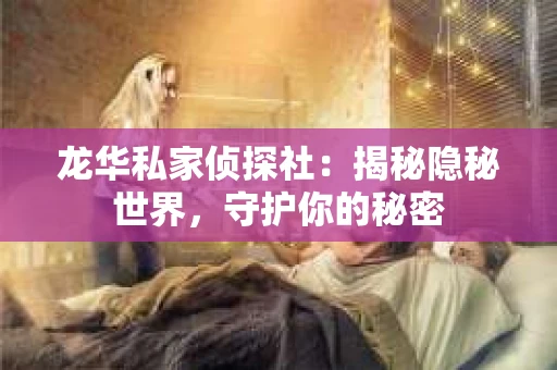 龙华私家侦探社：揭秘隐秘世界，守护你的秘密