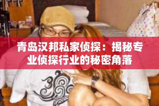 青岛汉邦私家侦探：揭秘专业侦探行业的秘密角落