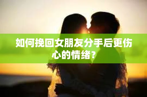 如何挽回女朋友分手后更伤心的情绪? 如何挽回女朋友分手后更伤心的情绪?