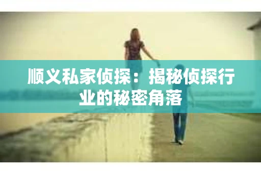 顺义私家侦探：揭秘侦探行业的秘密角落