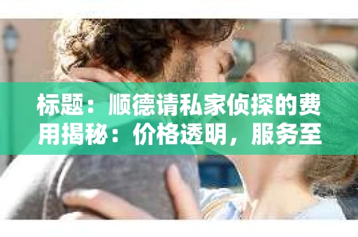 标题：顺德请私家侦探的费用揭秘：价格透明，服务至上