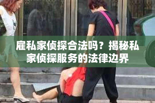 雇私家侦探合法吗？揭秘私家侦探服务的法律边界
